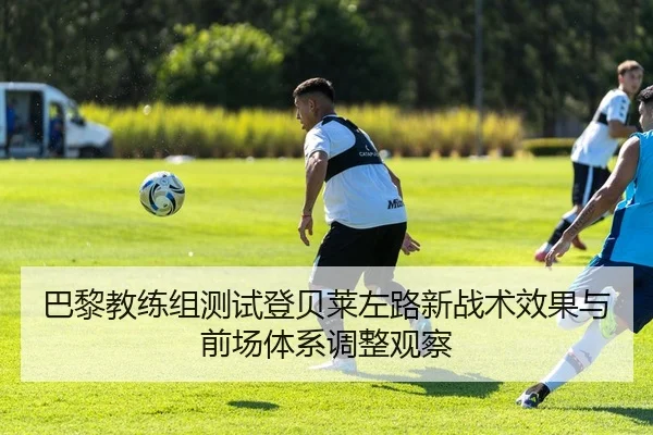 巴黎教练组测试登贝莱左路新战术效果与前场体系调整观察