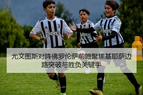 尤文图斯对阵佛罗伦萨前瞻聚焦基耶萨边路突破与胜负关键手