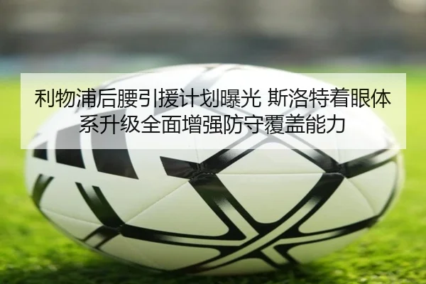 利物浦后腰引援计划曝光 斯洛特着眼体系升级全面增强防守覆盖能力
