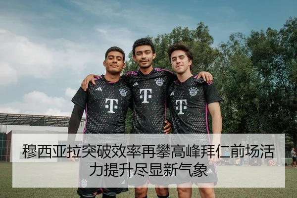 穆西亚拉突破效率再攀高峰拜仁前场活力提升尽显新气象