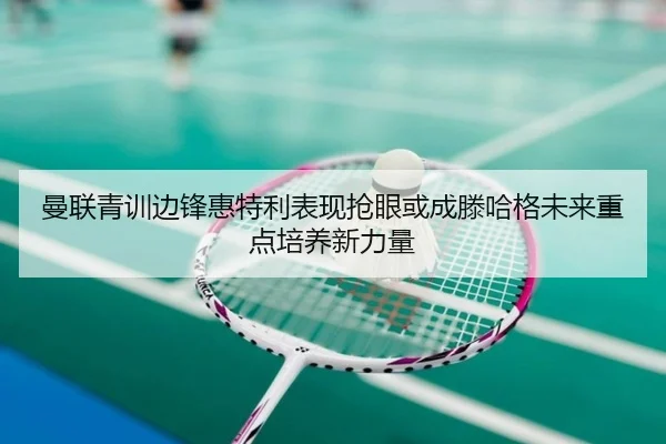 曼联青训边锋惠特利表现抢眼或成滕哈格未来重点培养新力量